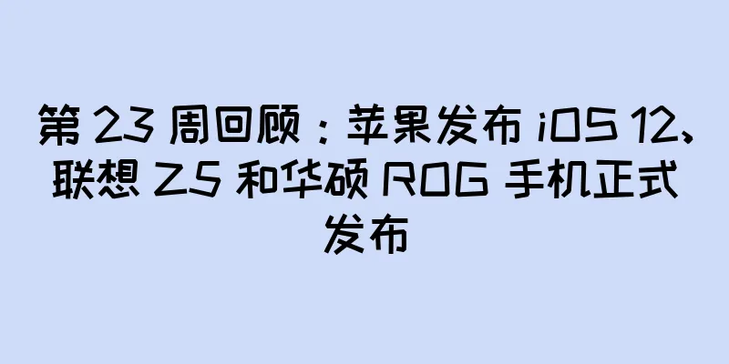 第 23 周回顾：苹果发布 iOS 12、联想 Z5 和华硕 ROG 手机正式发布