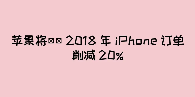 苹果将​​ 2018 年 iPhone 订单削减 20%