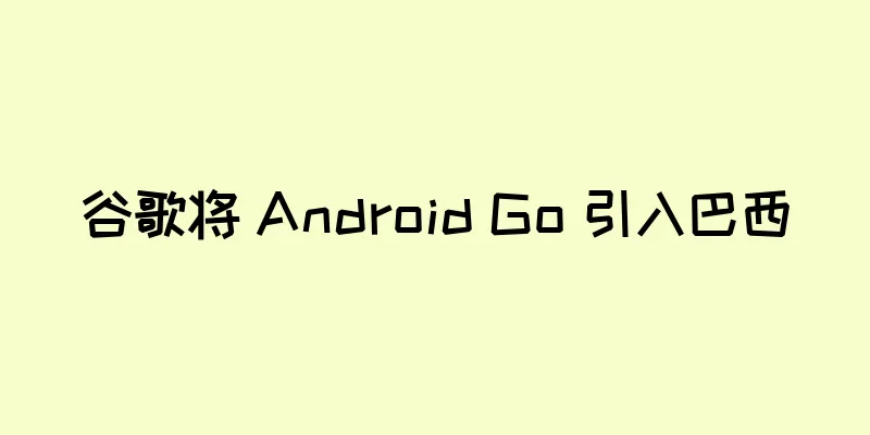 谷歌将 Android Go 引入巴西