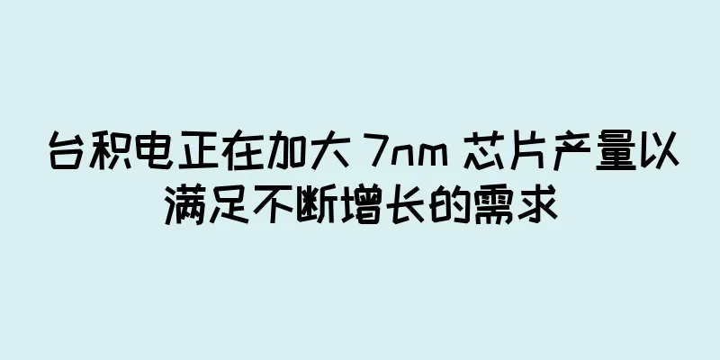 台积电正在加大 7nm 芯片产量以满足不断增长的需求