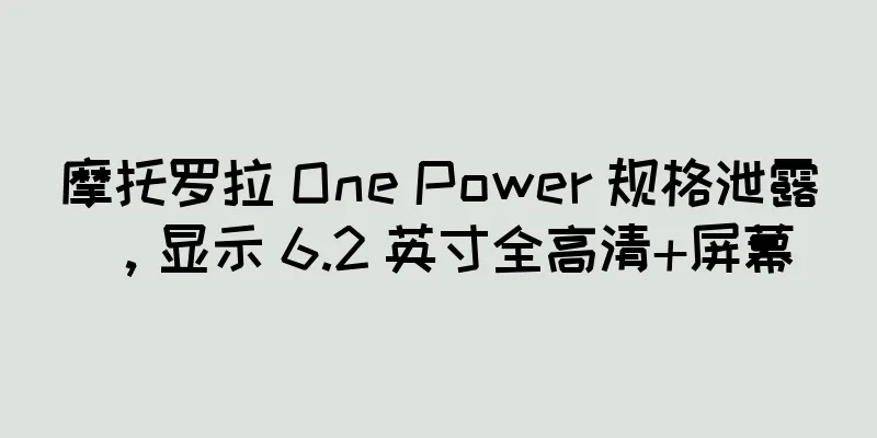 摩托罗拉 One Power 规格泄露，显示 6.2 英寸全高清+屏幕