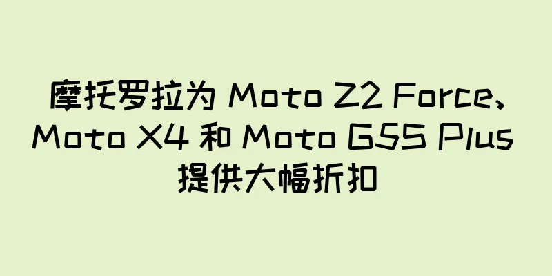 摩托罗拉为 Moto Z2 Force、Moto X4 和 Moto G5S Plus 提供大幅折扣