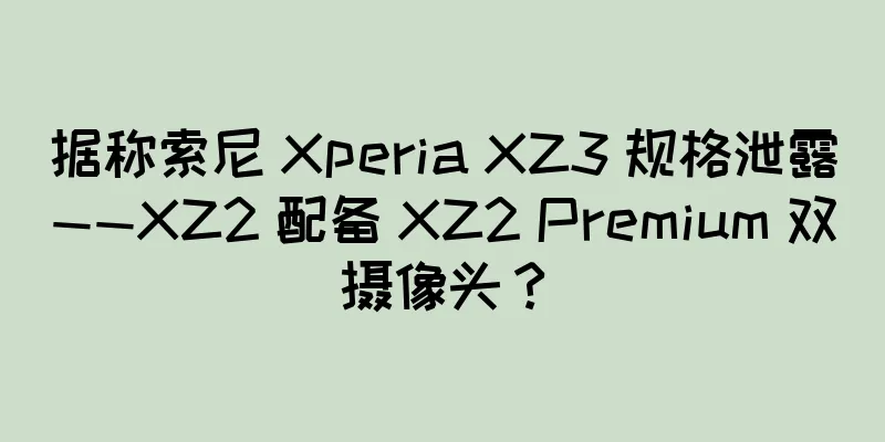 据称索尼 Xperia XZ3 规格泄露——XZ2 配备 XZ2 Premium 双摄像头？