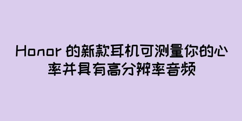 Honor 的新款耳机可测量你的心率并具有高分辨率音频