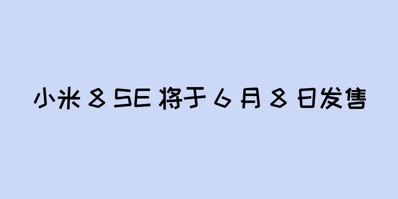 小米 8 SE 将于 6 月 8 日发售