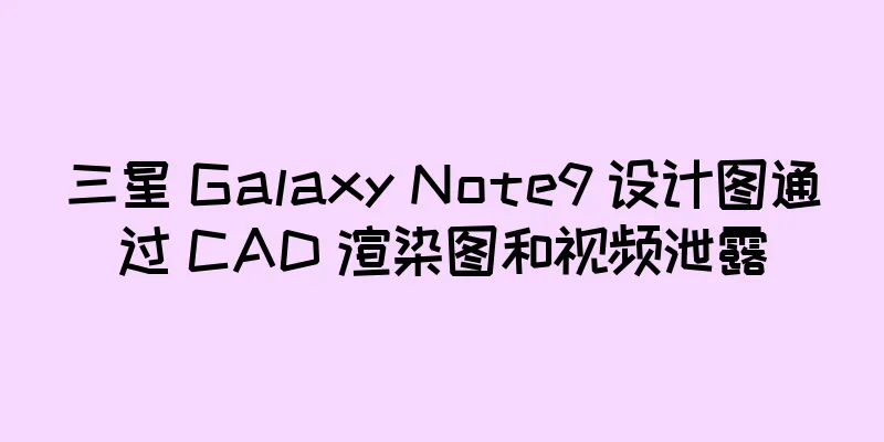 三星 Galaxy Note9 设计图通过 CAD 渲染图和视频泄露