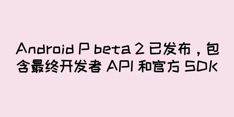 Android P beta 2 已发布，包含最终开发者 API 和官方 SDK