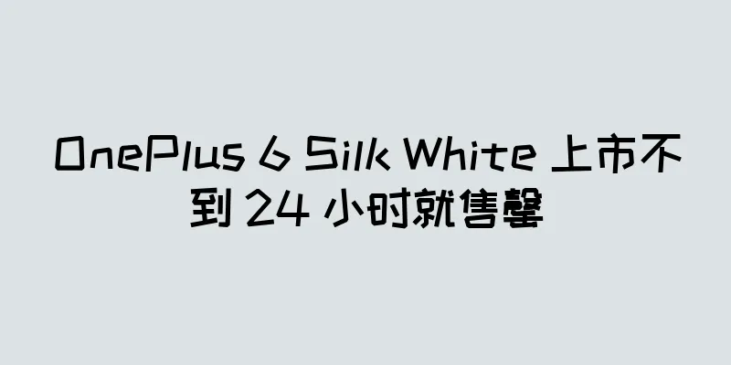 OnePlus 6 Silk White 上市不到 24 小时就售罄