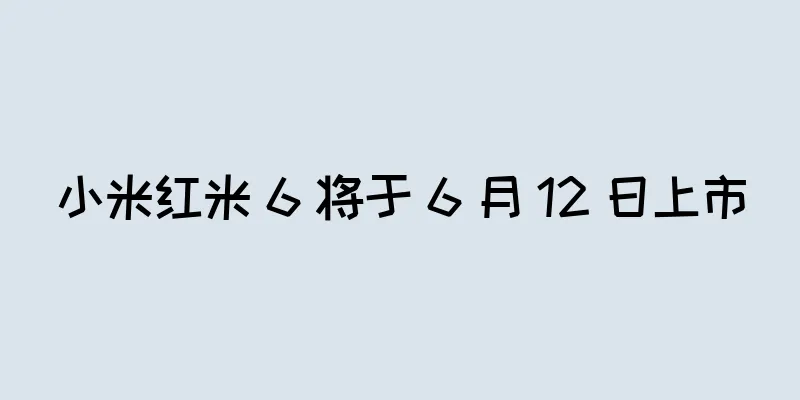 小米红米 6 将于 6 月 12 日上市