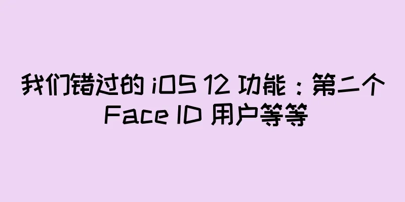 我们错过的 iOS 12 功能：第二个 Face ID 用户等等