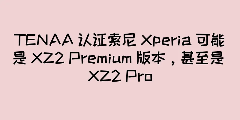 TENAA 认证索尼 Xperia 可能是 XZ2 Premium 版本，甚至是 XZ2 Pro
