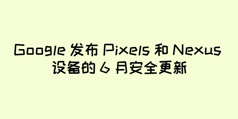 Google 发布 Pixels 和 Nexus 设备的 6 月安全更新
