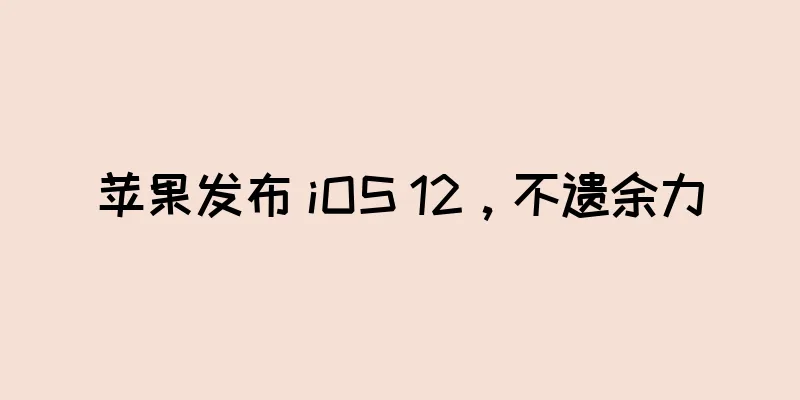 苹果发布 iOS 12，不遗余力