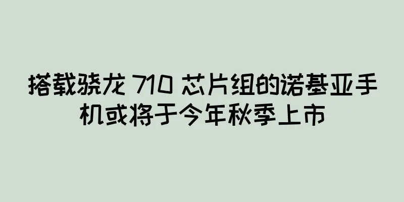 搭载骁龙 710 芯片组的诺基亚手机或将于今年秋季上市