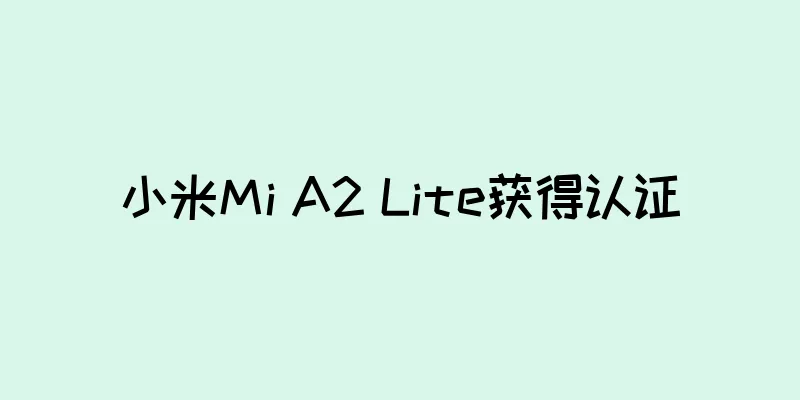 小米Mi A2 Lite获得认证