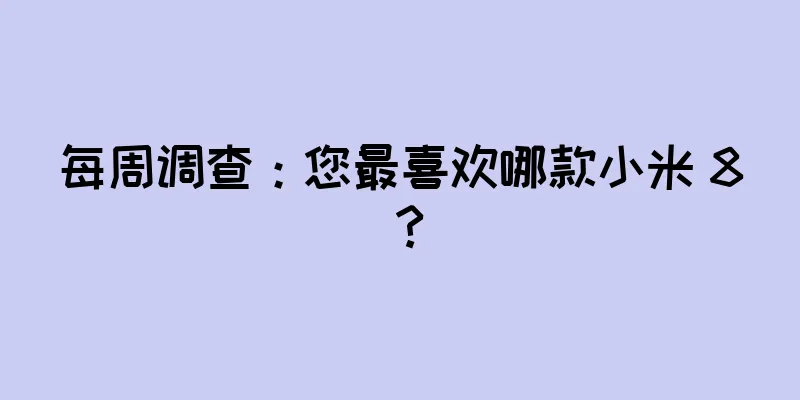 每周调查：您最喜欢哪款小米 8？
