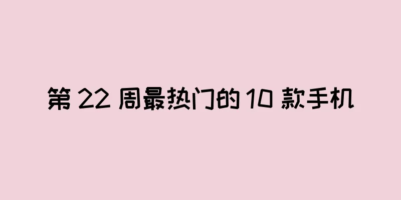第 22 周最热门的 10 款手机