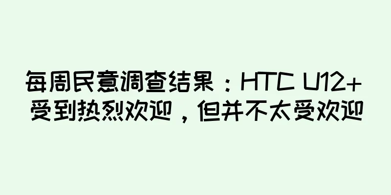 每周民意调查结果：HTC U12+ 受到热烈欢迎，但并不太受欢迎