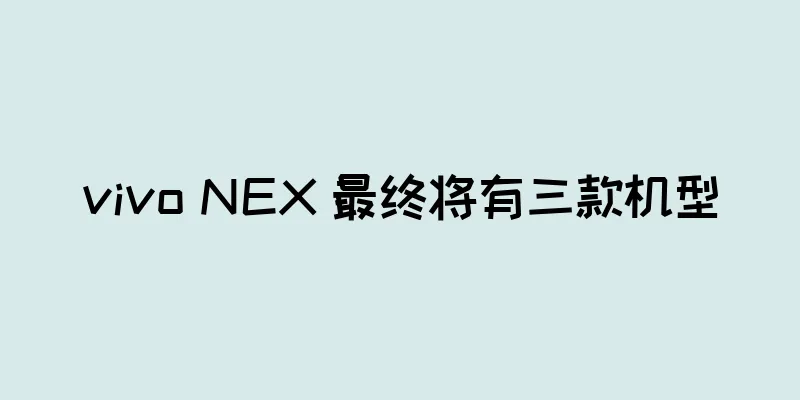 vivo NEX 最终将有三款机型