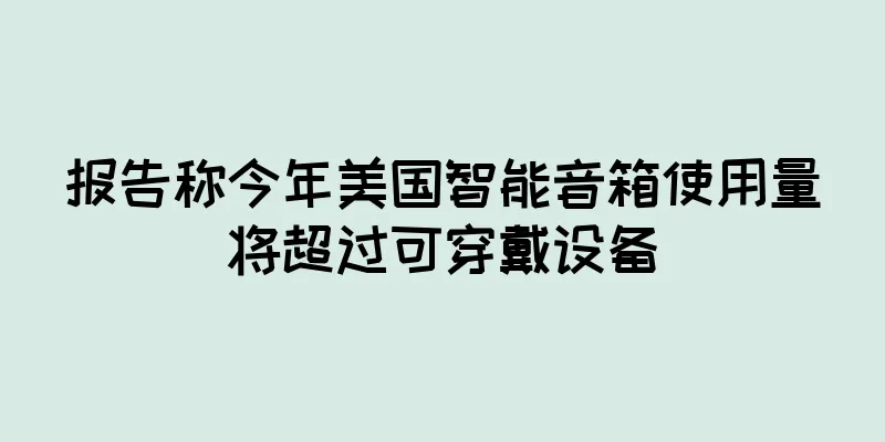 报告称今年美国智能音箱使用量将超过可穿戴设备