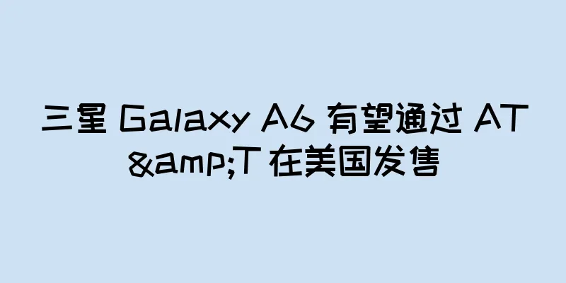 三星 Galaxy A6 有望通过 AT&T 在美国发售