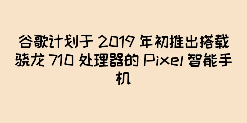 谷歌计划于 2019 年初推出搭载骁龙 710 处理器的 Pixel 智能手机