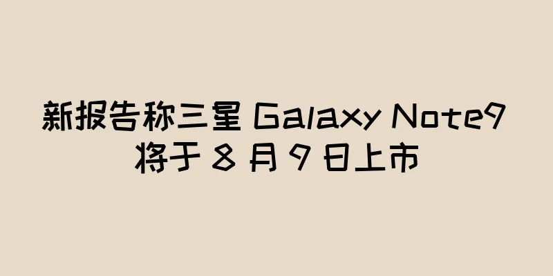 新报告称三星 Galaxy Note9 将于 8 月 9 日上市