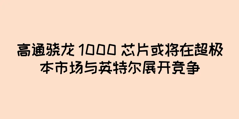 高通骁龙 1000 芯片或将在超极本市场与英特尔展开竞争