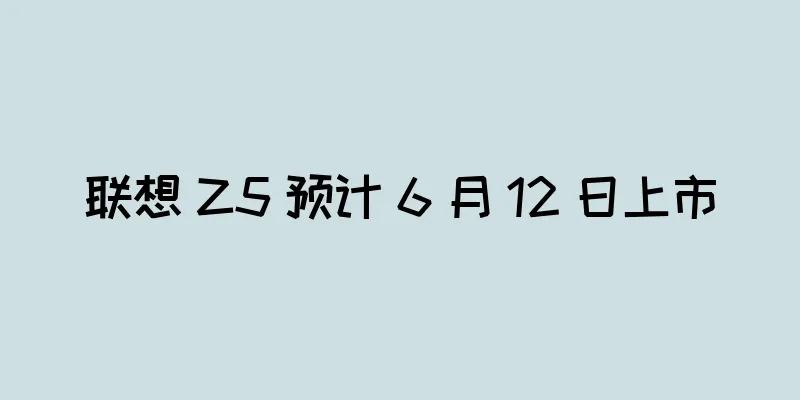 联想 Z5 预计 6 月 12 日上市