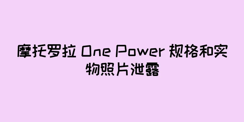 摩托罗拉 One Power 规格和实物照片泄露
