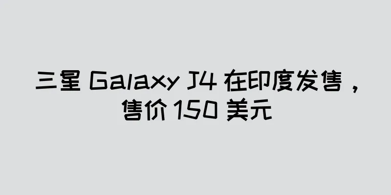 三星 Galaxy J4 在印度发售，售价 150 美元
