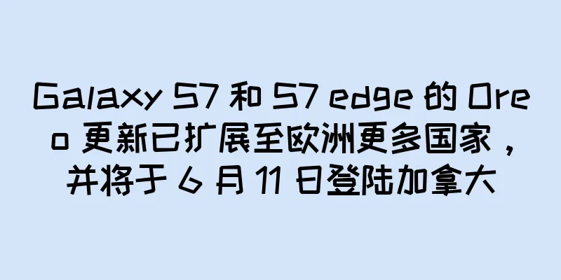 Galaxy S7 和 S7 edge 的 Oreo 更新已扩展至欧洲更多国家，并将于 6 月 11 日登陆加拿大