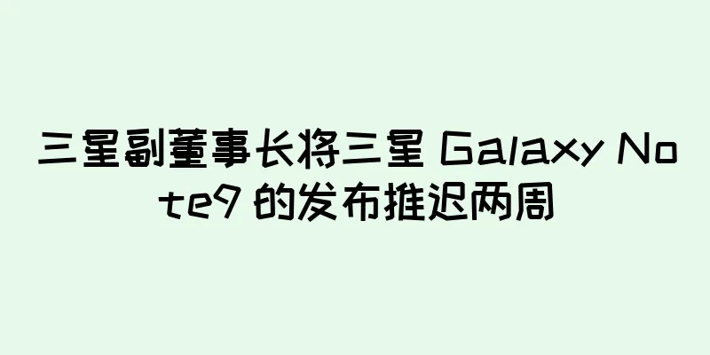 三星副董事长将三星 Galaxy Note9 的发布推迟两周