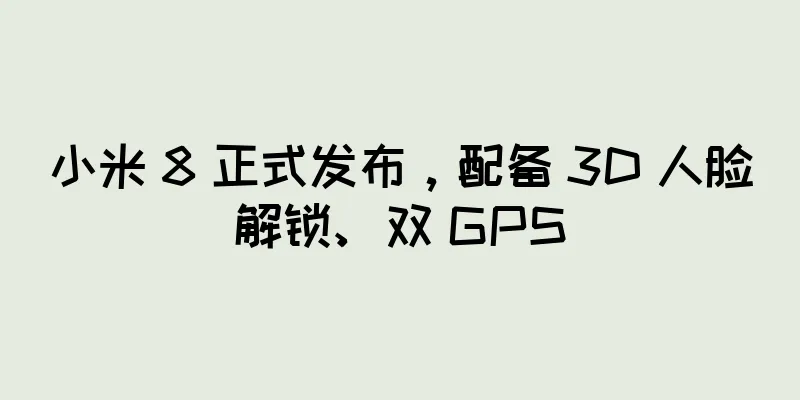 小米 8 正式发布，配备 3D 人脸解锁、双 GPS