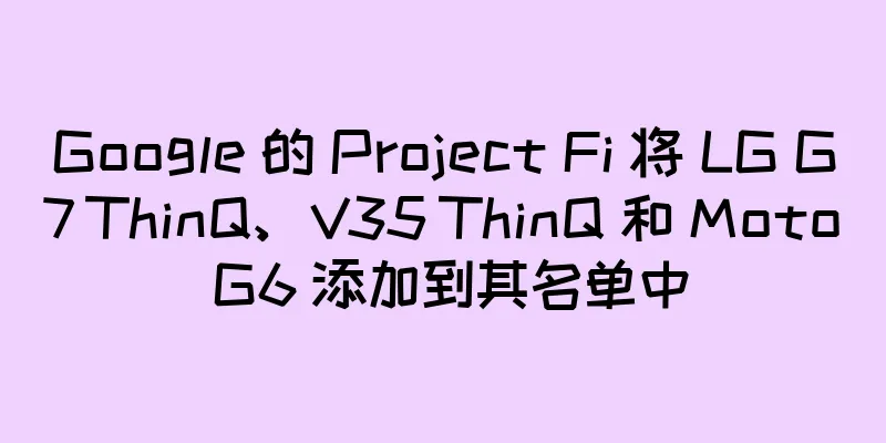 Google 的 Project Fi 将 LG G7 ThinQ、V35 ThinQ 和 Moto G6 添加到其名单中