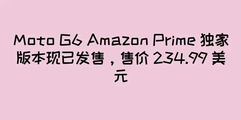Moto G6 Amazon Prime 独家版本现已发售，售价 234.99 美元