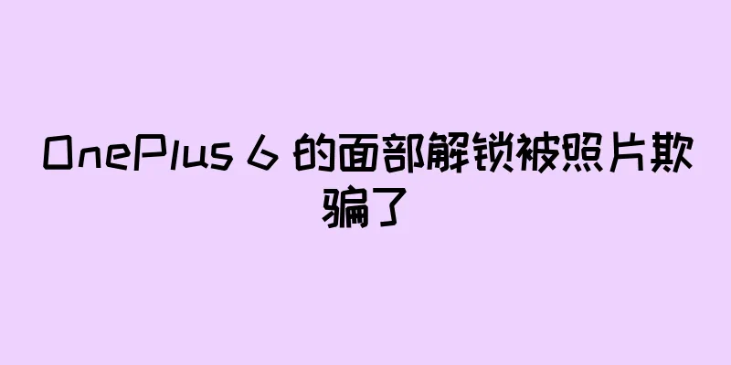 OnePlus 6 的面部解锁被照片欺骗了