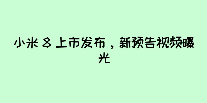 小米 8 上市发布，新预告视频曝光