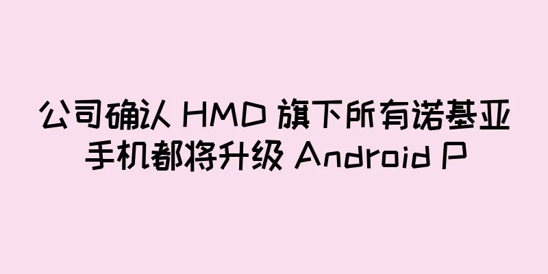 公司确认 HMD 旗下所有诺基亚手机都将升级 Android P