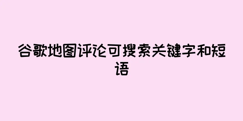 谷歌地图评论可搜索关键字和短语