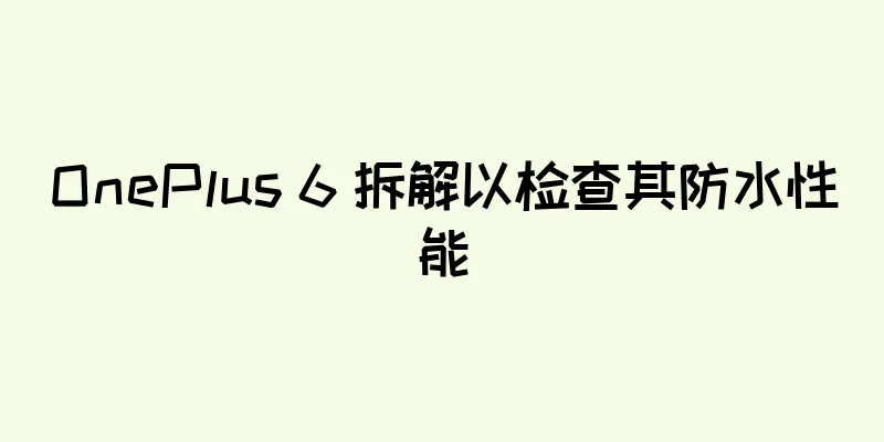 OnePlus 6 拆解以检查其防水性能