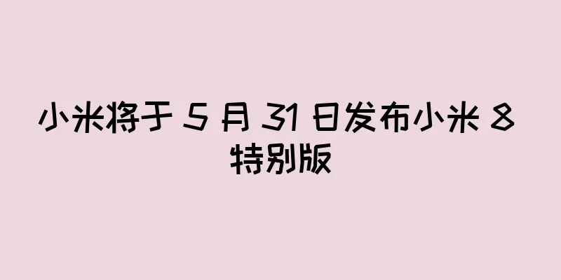 小米将于 5 月 31 日发布小米 8 特别版