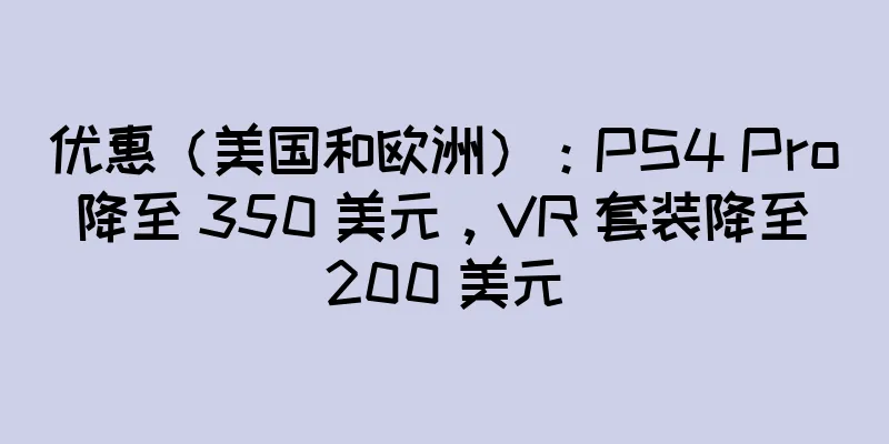 优惠（美国和欧洲）：PS4 Pro 降至 350 美元，VR 套装降至 200 美元