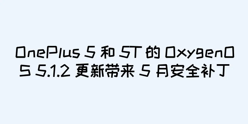 OnePlus 5 和 5T 的 OxygenOS 5.1.2 更新带来 5 月安全补丁
