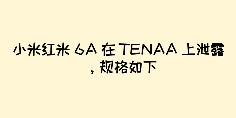 小米红米 6A 在 TENAA 上泄露，规格如下