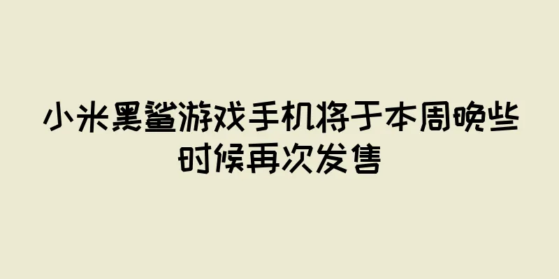 小米黑鲨游戏手机将于本周晚些时候再次发售