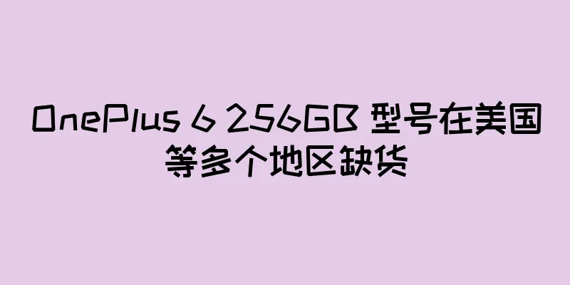 OnePlus 6 256GB 型号在美国等多个地区缺货