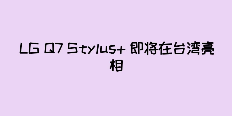 LG Q7 Stylus+ 即将在台湾亮相