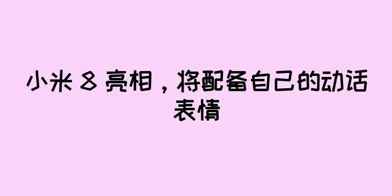 小米 8 亮相，将配备自己的动话表情