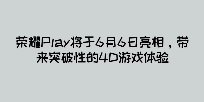 荣耀Play将于6月6日亮相，带来突破性的4D游戏体验